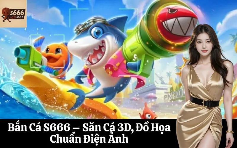 Bắn Cá S666 – Săn Cá 3D, Đồ Họa Chuẩn Điện Ảnh