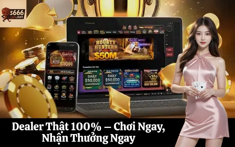Dealer Thật 100% – Chơi Ngay, Nhận Thưởng Ngay